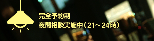 完全予約制 夜間相談実施中(21〜24時)
